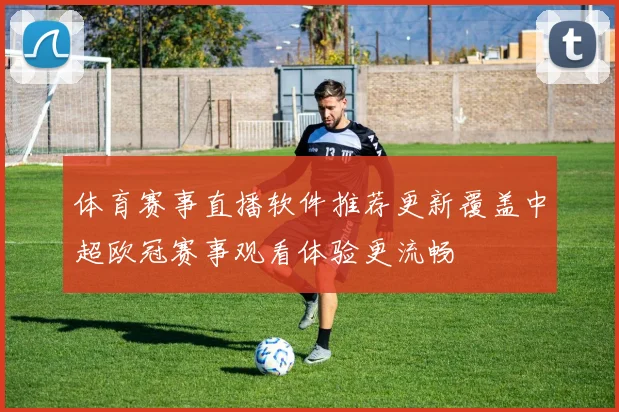 体育赛事直播软件推荐更新覆盖中超欧冠赛事观看体验更流畅