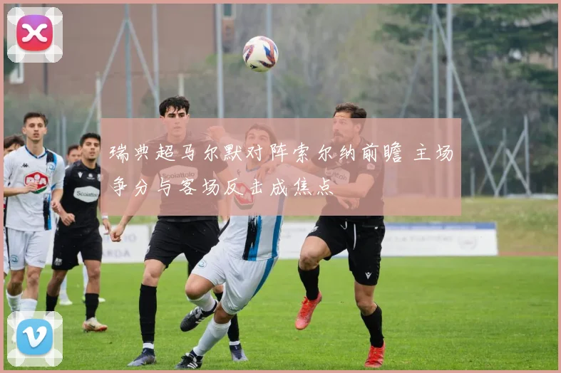 瑞典超马尔默对阵索尔纳前瞻 主场争分与客场反击成焦点