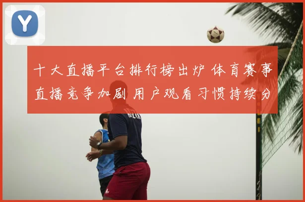 十大直播平台排行榜出炉 体育赛事直播竞争加剧 用户观看习惯持续分化