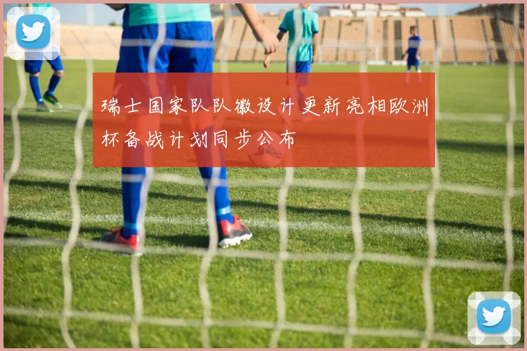 瑞士国家队队徽设计更新亮相欧洲杯备战计划同步公布