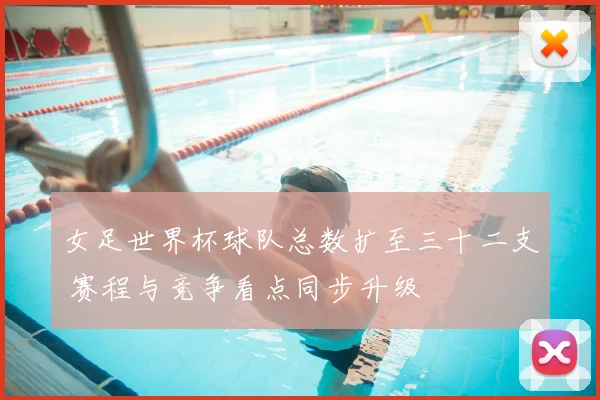 女足世界杯球队总数扩至三十二支 赛程与竞争看点同步升级