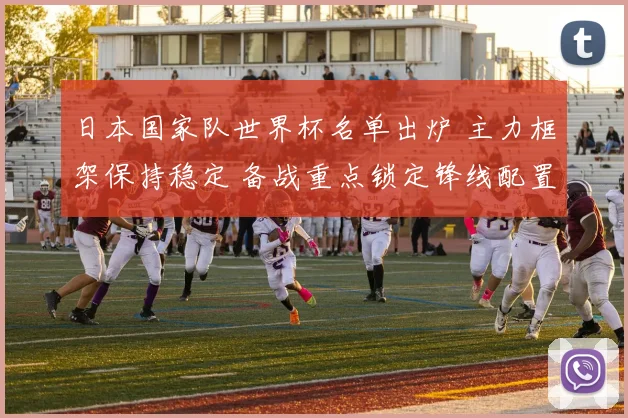 日本国家队世界杯名单出炉 主力框架保持稳定 备战重点锁定锋线配置