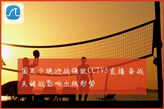 国足今晚迎战强敌CCTV5直播 备战关键战影响出线形势