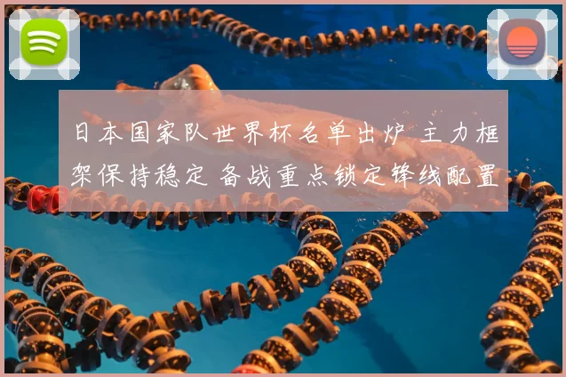 日本国家队世界杯名单出炉 主力框架保持稳定 备战重点锁定锋线配置