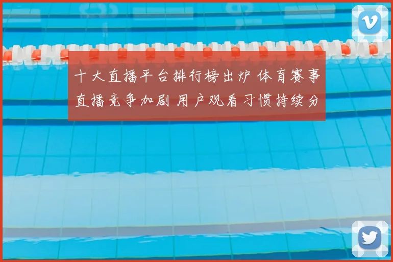 十大直播平台排行榜出炉 体育赛事直播竞争加剧 用户观看习惯持续分化