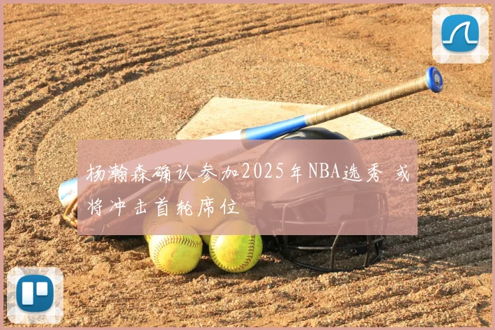 杨瀚森确认参加2025年NBA选秀 或将冲击首轮席位
