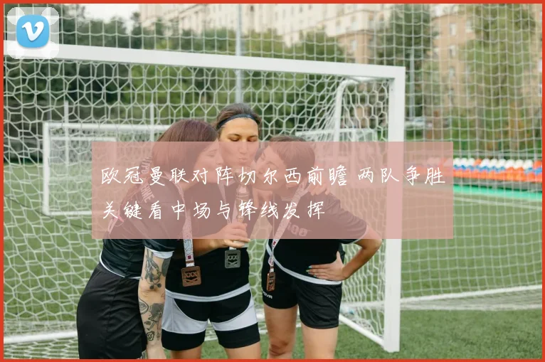 欧冠曼联对阵切尔西前瞻 两队争胜关键看中场与锋线发挥