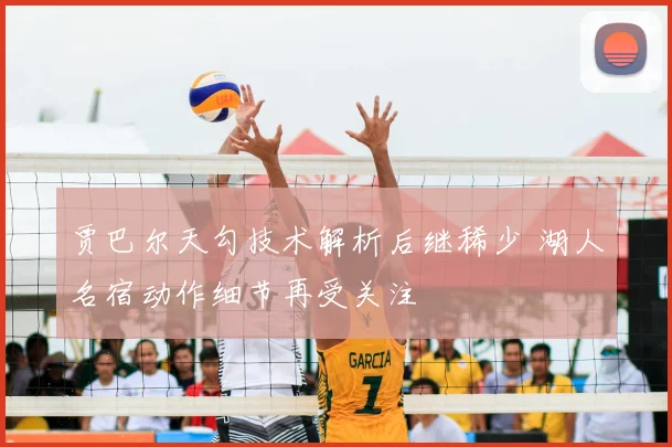 贾巴尔天勾技术解析后继稀少 湖人名宿动作细节再受关注