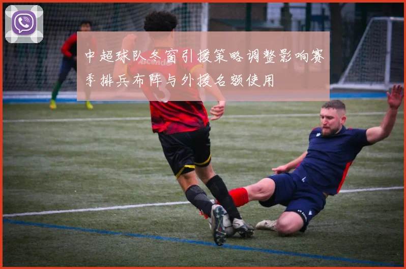 中超球队冬窗引援策略调整影响赛季排兵布阵与外援名额使用