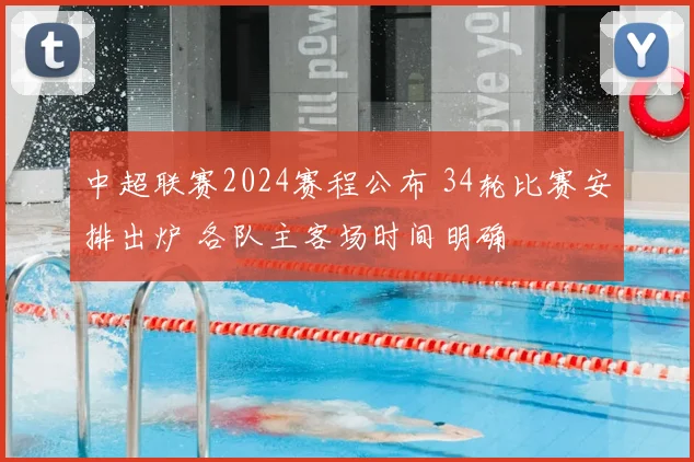中超联赛2024赛程公布 34轮比赛安排出炉 各队主客场时间明确