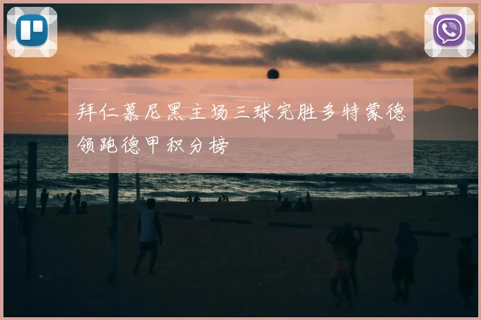 拜仁慕尼黑主场三球完胜多特蒙德领跑德甲积分榜