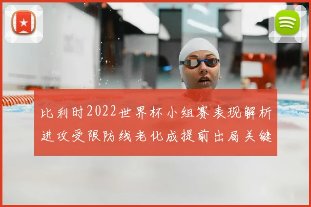 比利时2022世界杯小组赛表现解析进攻受限防线老化成提前出局关键