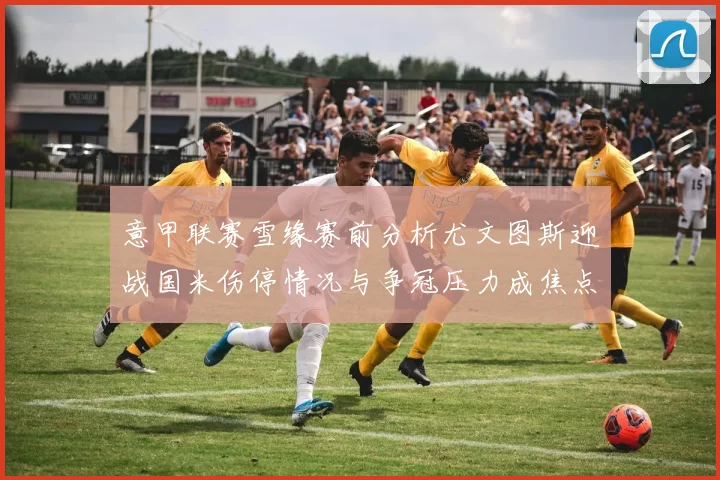 意甲联赛雪缘赛前分析尤文图斯迎战国米伤停情况与争冠压力成焦点