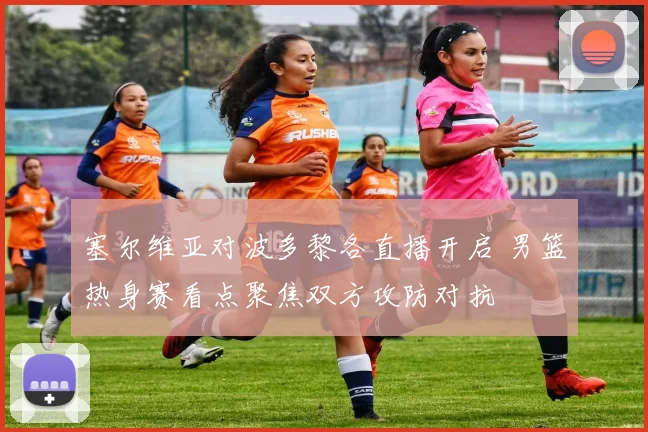 塞尔维亚对波多黎各直播开启 男篮热身赛看点聚焦双方攻防对抗
