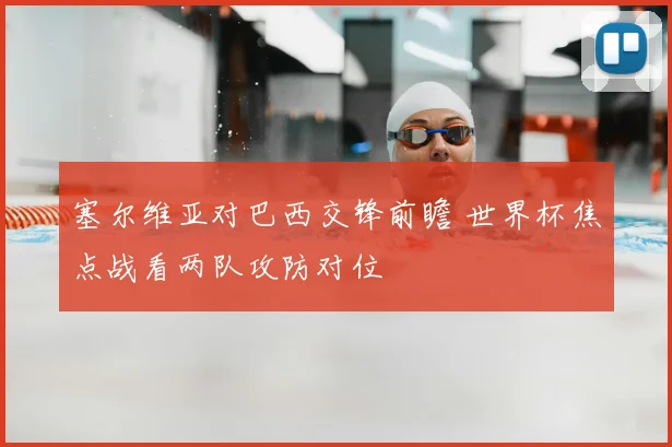 塞尔维亚对巴西交锋前瞻 世界杯焦点战看两队攻防对位