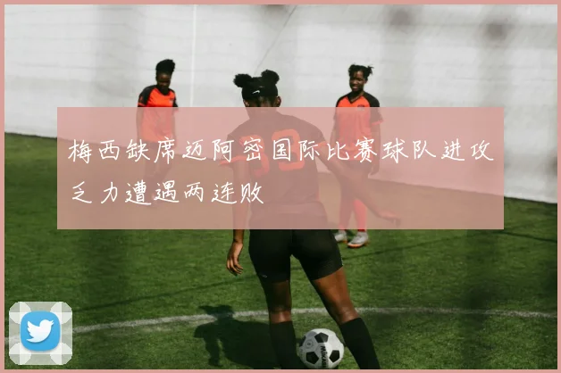 梅西缺席迈阿密国际比赛球队进攻乏力遭遇两连败