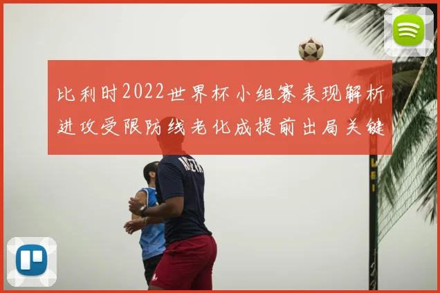 比利时2022世界杯小组赛表现解析进攻受限防线老化成提前出局关键