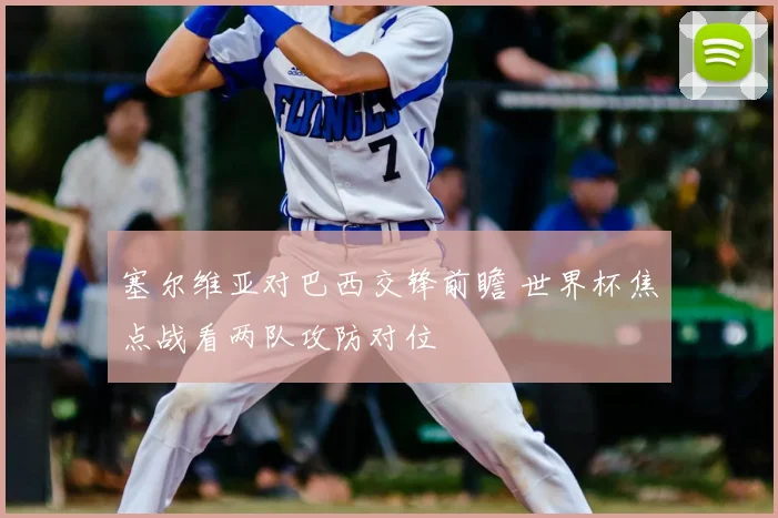 塞尔维亚对巴西交锋前瞻 世界杯焦点战看两队攻防对位