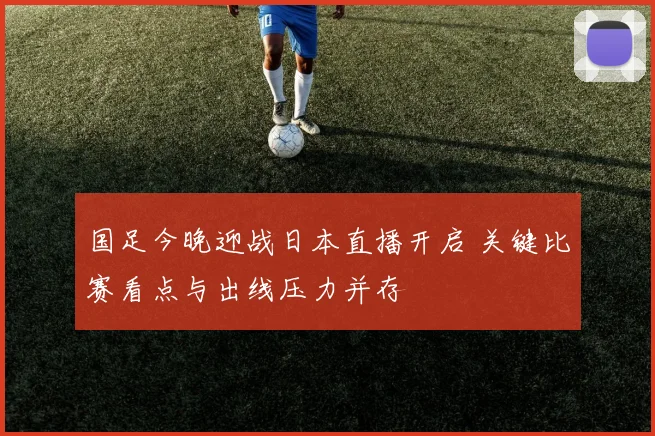 国足今晚迎战日本直播开启 关键比赛看点与出线压力并存