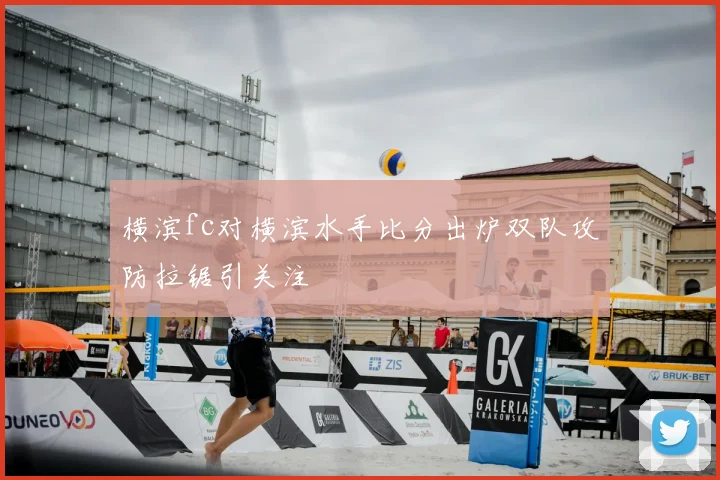 横滨fc对横滨水手比分出炉双队攻防拉锯引关注