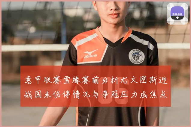 意甲联赛雪缘赛前分析尤文图斯迎战国米伤停情况与争冠压力成焦点