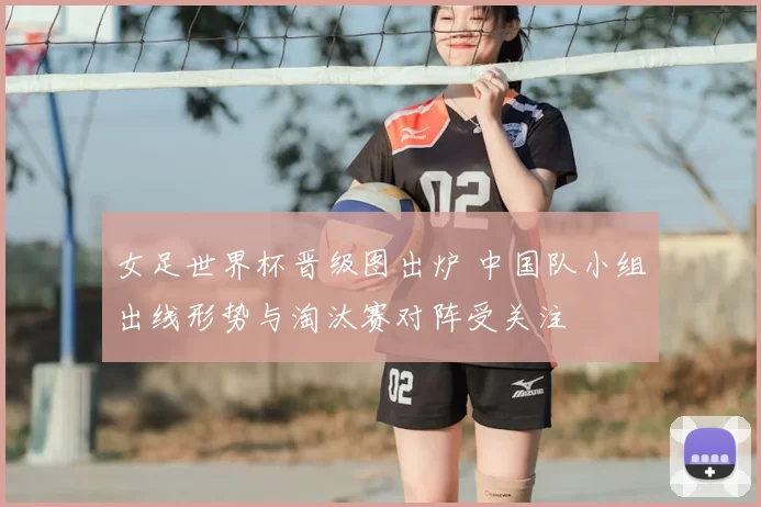 女足世界杯晋级图出炉 中国队小组出线形势与淘汰赛对阵受关注