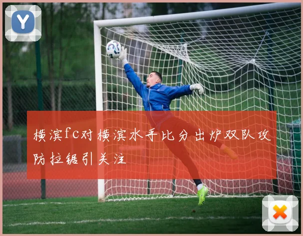横滨fc对横滨水手比分出炉双队攻防拉锯引关注