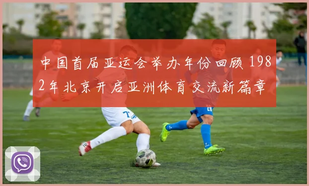 中国首届亚运会举办年份回顾 1982年北京开启亚洲体育交流新篇章
