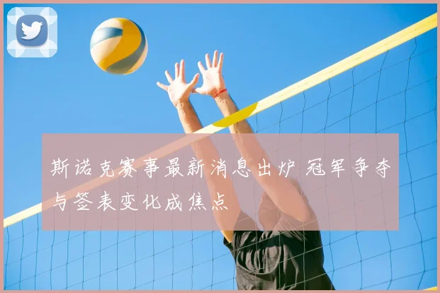 斯诺克赛事最新消息出炉 冠军争夺与签表变化成焦点