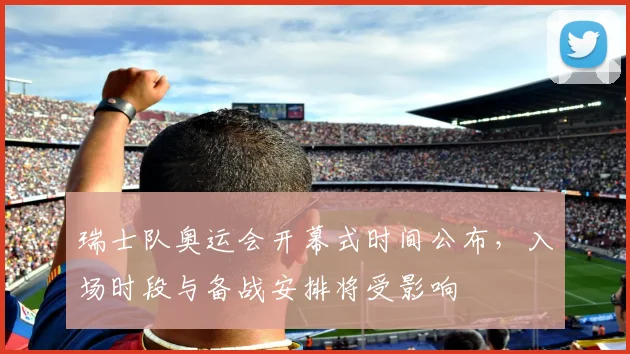 瑞士队奥运会开幕式时间公布，入场时段与备战安排将受影响