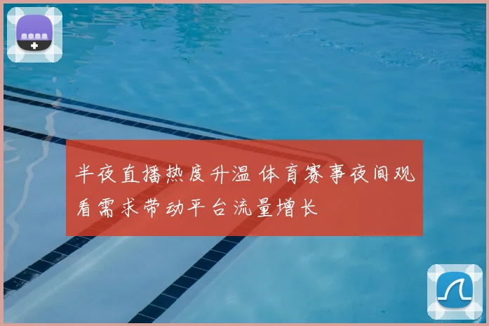 半夜直播热度升温 体育赛事夜间观看需求带动平台流量增长