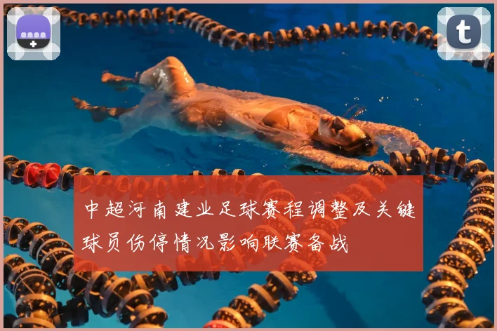 中超河南建业足球赛程调整及关键球员伤停情况影响联赛备战