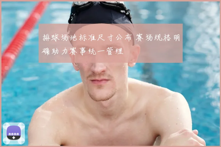 排球场地标准尺寸公布 赛场规格明确助力赛事统一管理