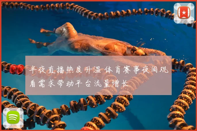 半夜直播热度升温 体育赛事夜间观看需求带动平台流量增长