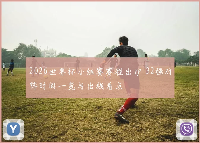2026世界杯小组赛赛程出炉 32强对阵时间一览与出线看点