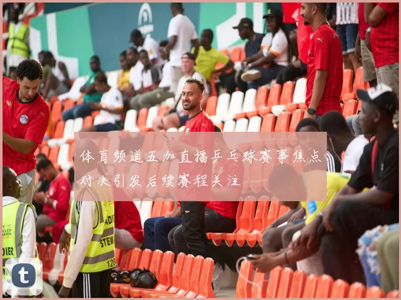 体育频道五加直播乒乓球赛事焦点对决引发后续赛程关注