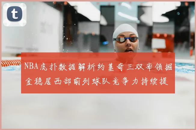 NBA虎扑数据解析约基奇三双率领掘金稳居西部前列球队竞争力持续提升