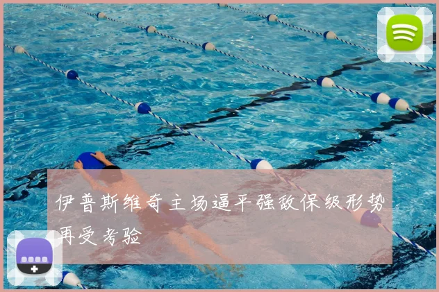 伊普斯维奇主场逼平强敌保级形势再受考验