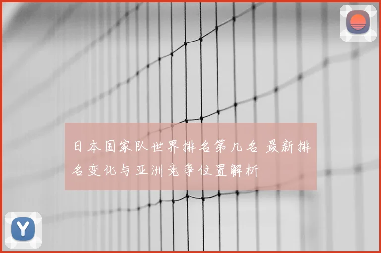 日本国家队世界排名第几名 最新排名变化与亚洲竞争位置解析