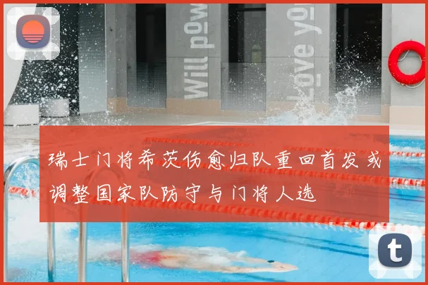瑞士门将希茨伤愈归队重回首发或调整国家队防守与门将人选