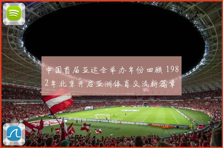 中国首届亚运会举办年份回顾 1982年北京开启亚洲体育交流新篇章