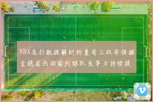 NBA虎扑数据解析约基奇三双率领掘金稳居西部前列球队竞争力持续提升