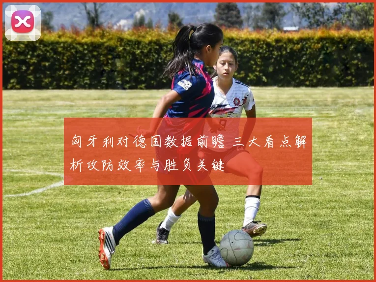 匈牙利对德国数据前瞻 三大看点解析攻防效率与胜负关键