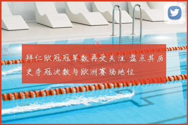 拜仁欧冠冠军数再受关注 盘点其历史夺冠次数与欧洲赛场地位