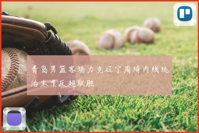 青岛男篮客场力克辽宁周琦内线统治末节反超取胜