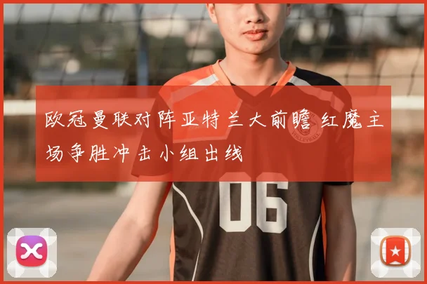 欧冠曼联对阵亚特兰大前瞻 红魔主场争胜冲击小组出线