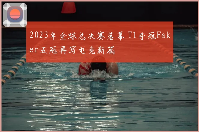 2023年全球总决赛落幕 T1夺冠Faker五冠再写电竞新篇