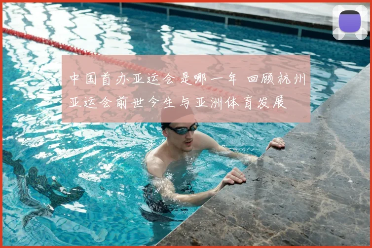 中国首办亚运会是哪一年 回顾杭州亚运会前世今生与亚洲体育发展