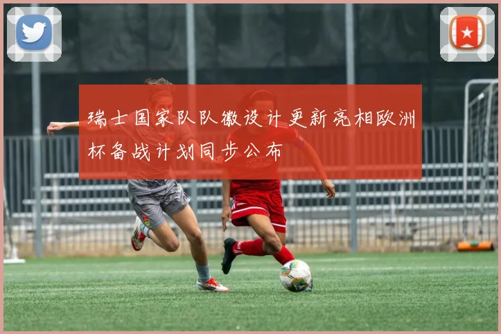 瑞士国家队队徽设计更新亮相欧洲杯备战计划同步公布