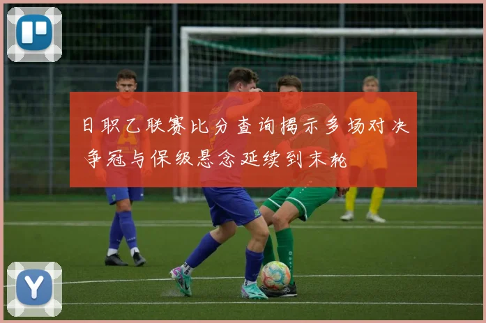 日职乙联赛比分查询揭示多场对决 争冠与保级悬念延续到末轮